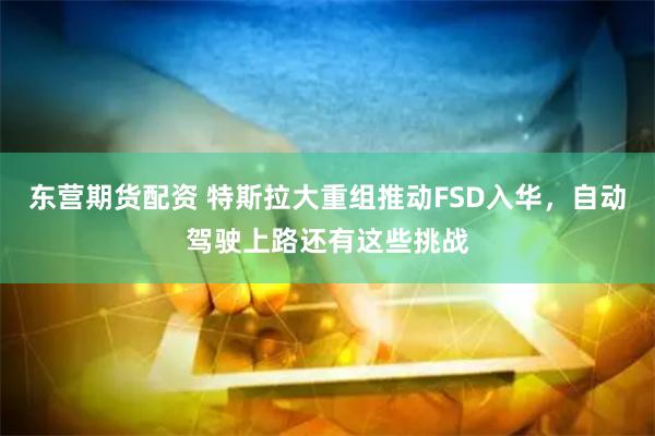 东营期货配资 特斯拉大重组推动FSD入华，自动驾驶上路还有这些挑战