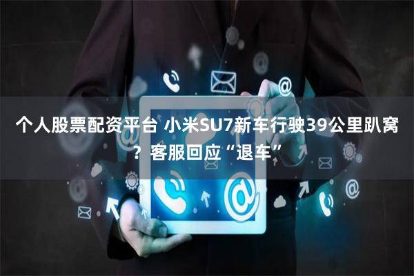 个人股票配资平台 小米SU7新车行驶39公里趴窝？客服回应“退车”