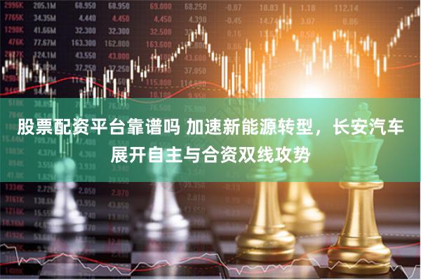 股票配资平台靠谱吗 加速新能源转型，长安汽车展开自主与合资双线攻势