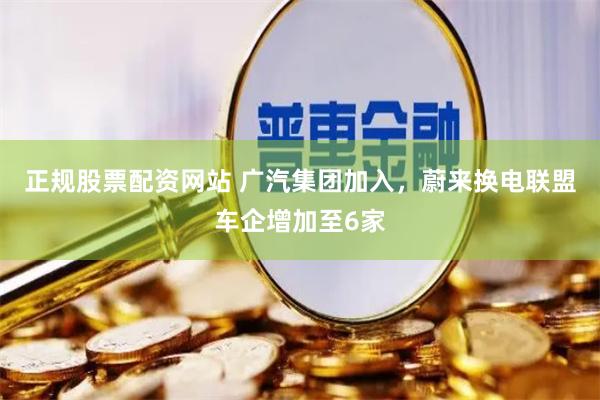 正规股票配资网站 广汽集团加入，蔚来换电联盟车企增加至6家