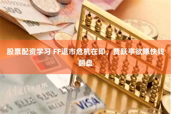 股票配资学习 FF退市危机在即，贾跃亭欲赚快钱翻盘