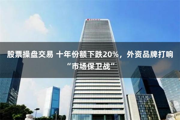 股票操盘交易 十年份额下跌20%，外资品牌打响“市场保卫战”