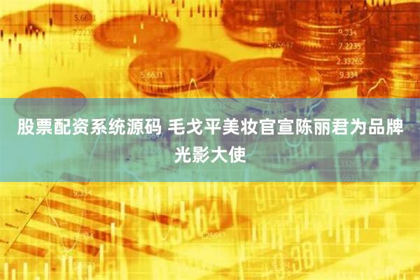 股票配资系统源码 毛戈平美妆官宣陈丽君为品牌光影大使