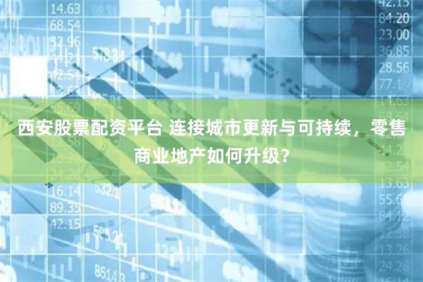 西安股票配资平台 连接城市更新与可持续，零售商业地产如何升级？