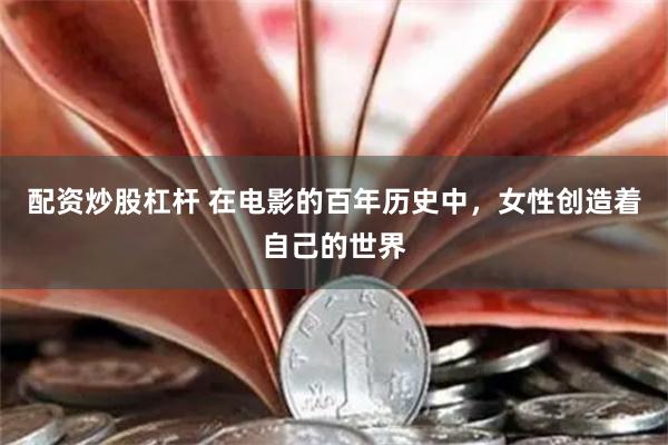 配资炒股杠杆 在电影的百年历史中，女性创造着自己的世界