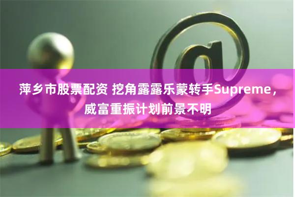 萍乡市股票配资 挖角露露乐蒙转手Supreme，威富重振计划前景不明