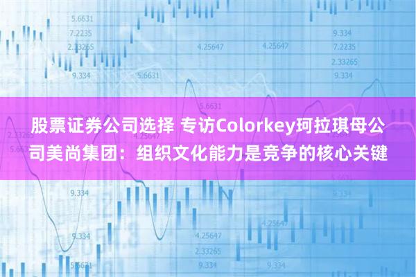 股票证券公司选择 专访Colorkey珂拉琪母公司美尚集团：组织文化能力是竞争的核心关键