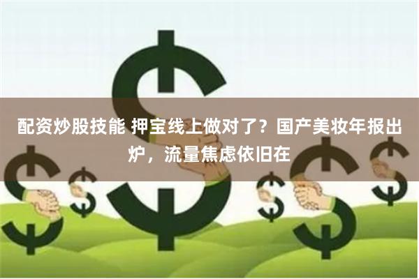配资炒股技能 押宝线上做对了？国产美妆年报出炉，流量焦虑依旧在