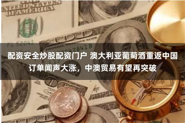 配资安全炒股配资门户 澳大利亚葡萄酒重返中国订单闻声大涨，中澳贸易有望再突破