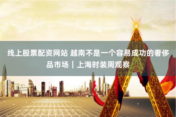 线上股票配资网站 越南不是一个容易成功的奢侈品市场｜上海时装周观察