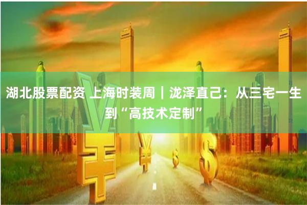 湖北股票配资 上海时装周｜泷泽直己：从三宅一生到“高技术定制”