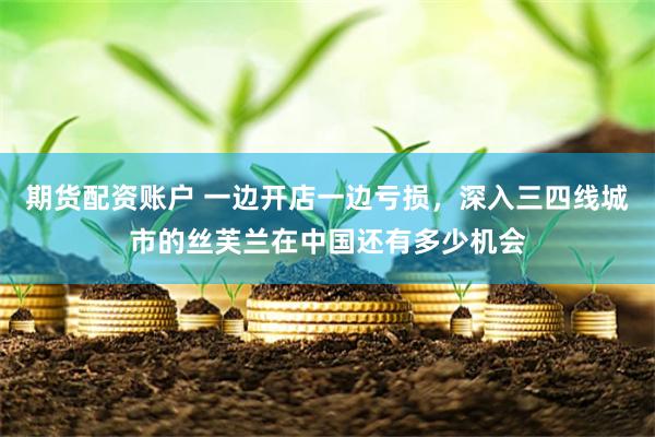 期货配资账户 一边开店一边亏损，深入三四线城市的丝芙兰在中国还有多少机会