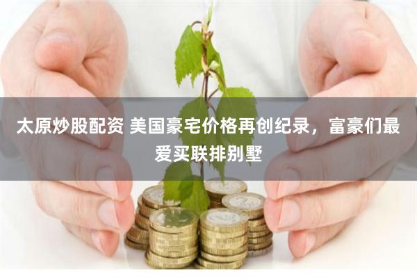 太原炒股配资 美国豪宅价格再创纪录，富豪们最爱买联排别墅