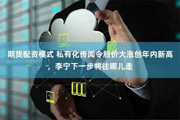 期货配资模式 私有化传闻令股价大涨创年内新高，李宁下一步将往哪儿走