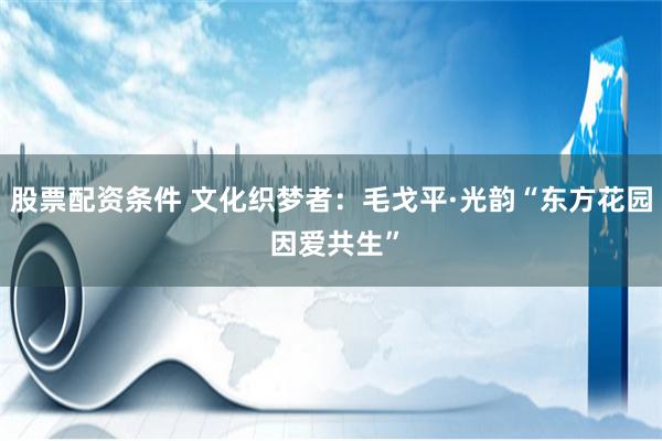 股票配资条件 文化织梦者：毛戈平·光韵“东方花园 因爱共生”