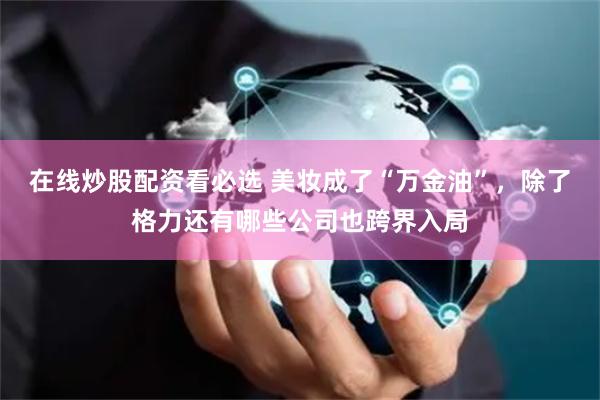 在线炒股配资看必选 美妆成了“万金油”，除了格力还有哪些公司也跨界入局