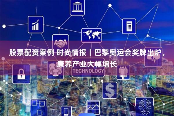 股票配资案例 时尚情报｜巴黎奥运会奖牌出炉，康养产业大幅增长