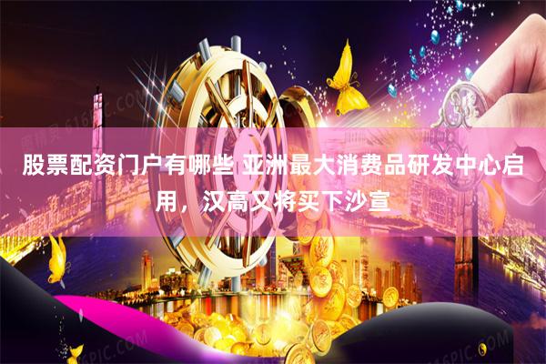股票配资门户有哪些 亚洲最大消费品研发中心启用，汉高又将买下沙宣