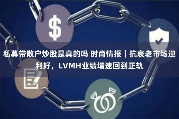 私募带散户炒股是真的吗 时尚情报｜抗衰老市场迎利好，LVMH业绩增速回到正轨