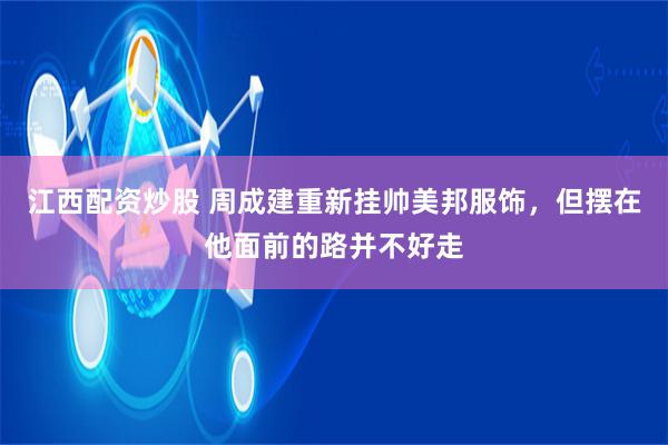 江西配资炒股 周成建重新挂帅美邦服饰，但摆在他面前的路并不好走