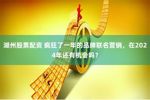 湖州股票配资 疯狂了一年的品牌联名营销，在2024年还有机会吗？