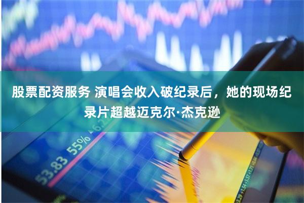 股票配资服务 演唱会收入破纪录后，她的现场纪录片超越迈克尔·杰克逊
