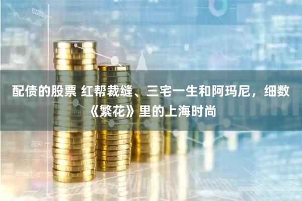 配债的股票 红帮裁缝、三宅一生和阿玛尼，细数《繁花》里的上海时尚