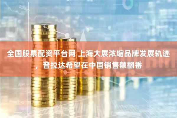 全国股票配资平台网 上海大展浓缩品牌发展轨迹，普拉达希望在中国销售额翻番