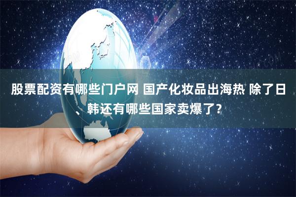 股票配资有哪些门户网 国产化妆品出海热 除了日、韩还有哪些国家卖爆了？