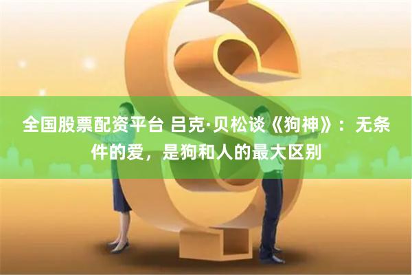 全国股票配资平台 吕克·贝松谈《狗神》：无条件的爱，是狗和人的最大区别