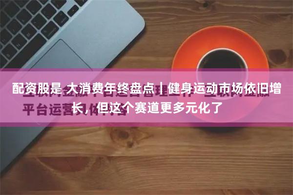配资股是 大消费年终盘点｜健身运动市场依旧增长，但这个赛道更多元化了