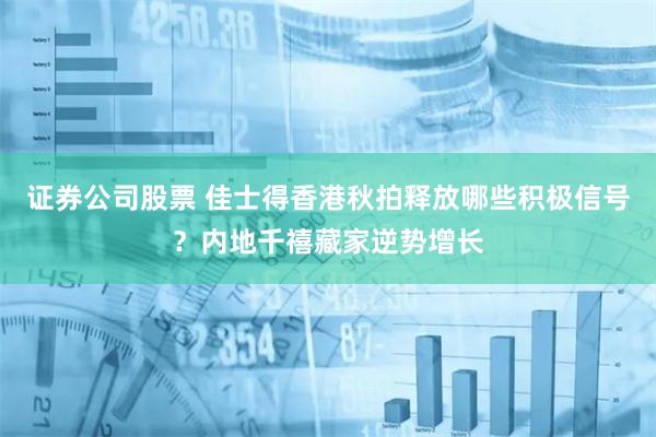 证券公司股票 佳士得香港秋拍释放哪些积极信号？内地千禧藏家逆势增长