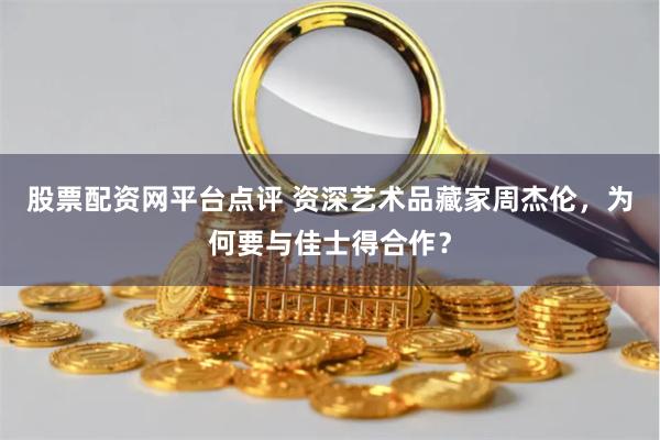 股票配资网平台点评 资深艺术品藏家周杰伦，为何要与佳士得合作？