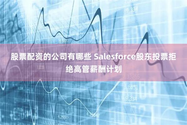 股票配资的公司有哪些 Salesforce股东投票拒绝高管薪酬计划