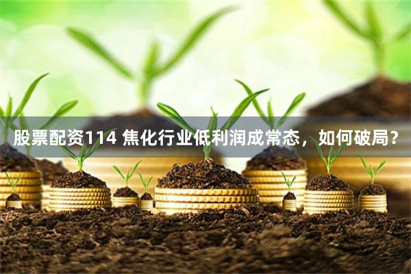 股票配资114 焦化行业低利润成常态，如何破局？