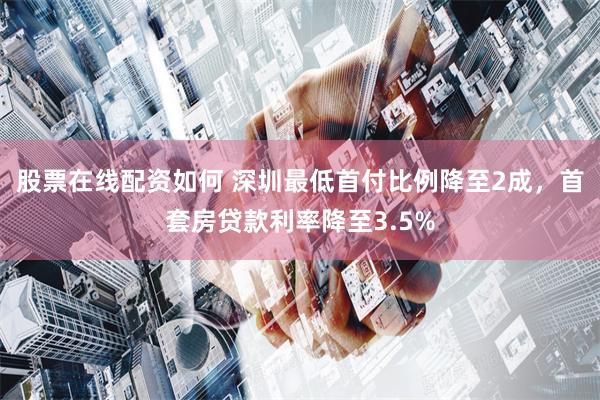 股票在线配资如何 深圳最低首付比例降至2成，首套房贷款利率降至3.5%