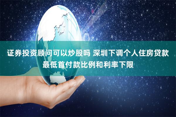 证券投资顾问可以炒股吗 深圳下调个人住房贷款最低首付款比例和利率下限