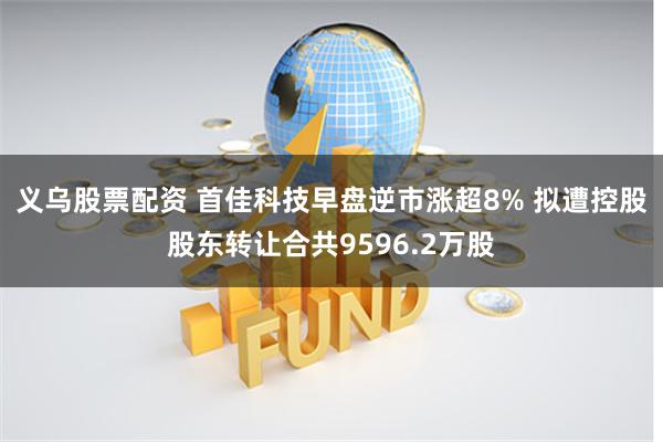 义乌股票配资 首佳科技早盘逆市涨超8% 拟遭控股股东转让合共9596.2万股