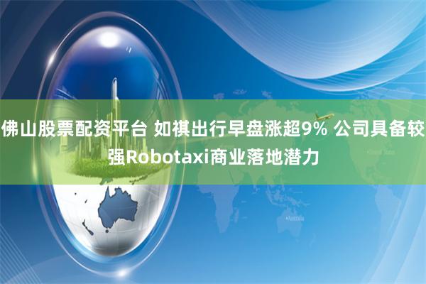佛山股票配资平台 如祺出行早盘涨超9% 公司具备较强Robotaxi商业落地潜力