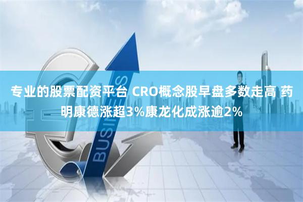 专业的股票配资平台 CRO概念股早盘多数走高 药明康德涨超3%康龙化成涨逾2%