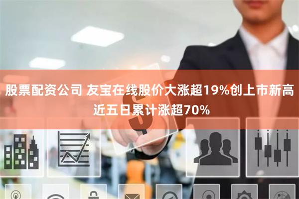 股票配资公司 友宝在线股价大涨超19%创上市新高 近五日累计涨超70%