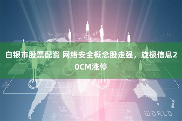 白银市股票配资 网络安全概念股走强，旋极信息20CM涨停