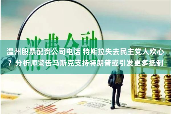 温州股票配资公司电话 特斯拉失去民主党人欢心？分析师警告马斯克支持特朗普或引发更多抵制