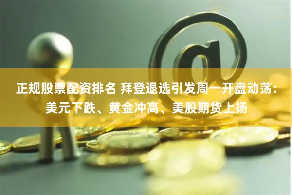 正规股票配资排名 拜登退选引发周一开盘动荡：美元下跌、黄金冲高、美股期货上扬