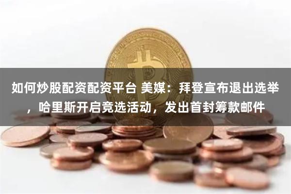 如何炒股配资配资平台 美媒：拜登宣布退出选举，哈里斯开启竞选活动，发出首封筹款邮件