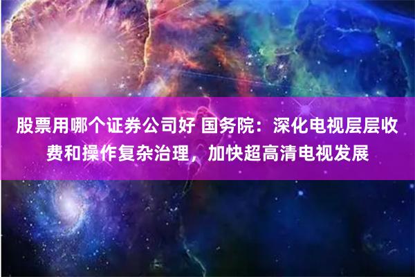 股票用哪个证券公司好 国务院：深化电视层层收费和操作复杂治理，加快超高清电视发展