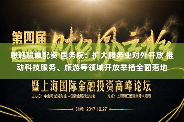 恩施股票配资 国务院：扩大服务业对外开放 推动科技服务、旅游等领域开放举措全面落地