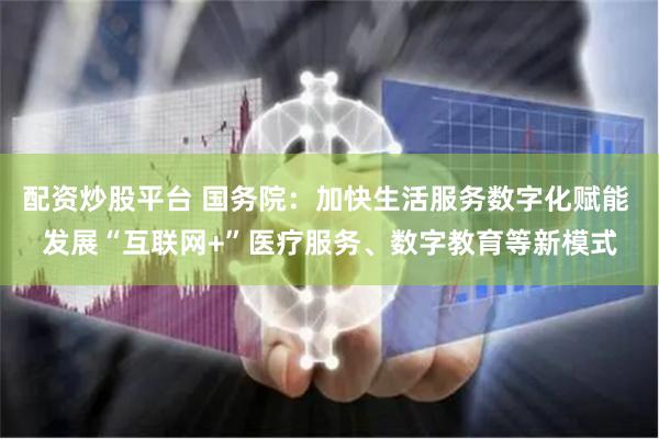 配资炒股平台 国务院：加快生活服务数字化赋能 发展“互联网+”医疗服务、数字教育等新模式