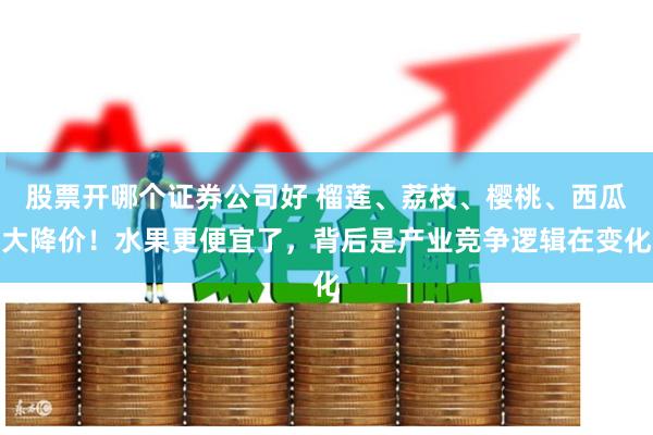 股票开哪个证券公司好 榴莲、荔枝、樱桃、西瓜大降价！水果更便宜了，背后是产业竞争逻辑在变化