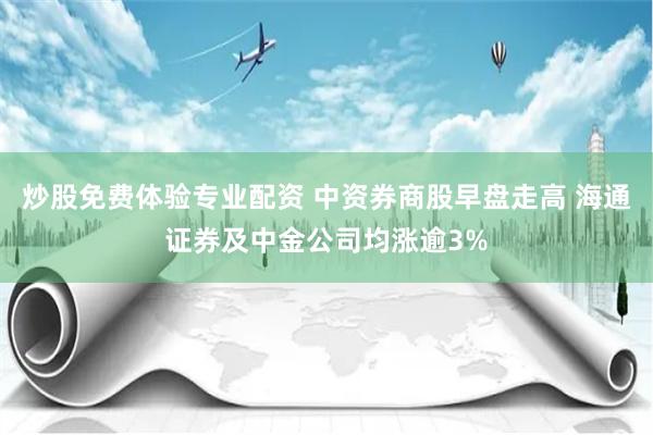 炒股免费体验专业配资 中资券商股早盘走高 海通证券及中金公司均涨逾3%